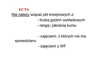 ECTS
Nie naleŜy wiązać pkt kredytowych z:
               - liczbą godzin wykładowych
               - rangą i jakością kursu

               - zajęciami, z których nie ma
 sprawdzianu
               - zajęciami z WF
 