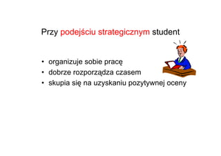 Przy podejściu strategicznym student


• organizuje sobie pracę
• dobrze rozporządza czasem
• skupia się na uzyskaniu pozytywnej oceny
 