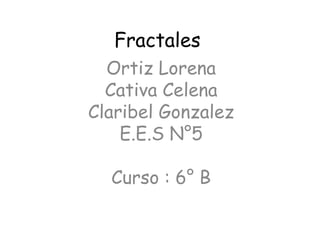 Fractales
Ortiz Lorena
Cativa Celena
Claribel Gonzalez
E.E.S N°5
Curso : 6° B

 