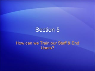 Section 5 How can we Train our Staff & End Users? 