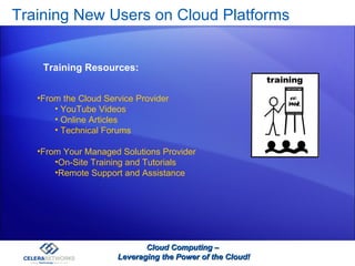 Training New Users on Cloud Platforms Cloud Computing –  Leveraging the Power of the Cloud! From the Cloud Service Provider YouTube Videos Online Articles  Technical Forums From Your Managed Solutions Provider On-Site Training and Tutorials Remote Support and Assistance Training Resources: 