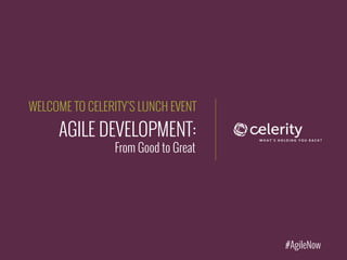 AGILE DEVELOPMENT:
From Good to Great
WELCOME TO CELERITY’S LUNCH EVENT
#AgileNow
 