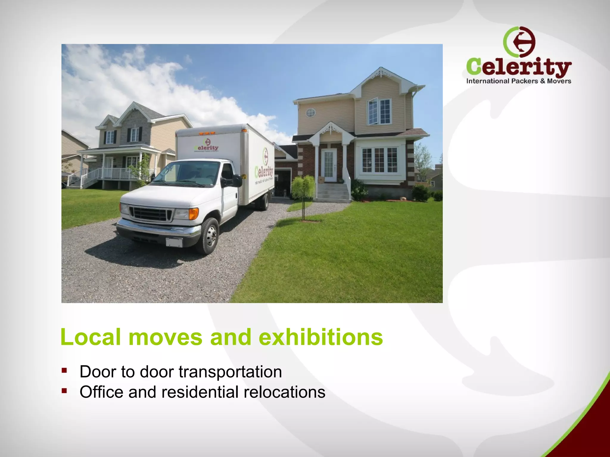 Local moves and exhibitions
 Door to door transportation
 Office and residential relocations
 