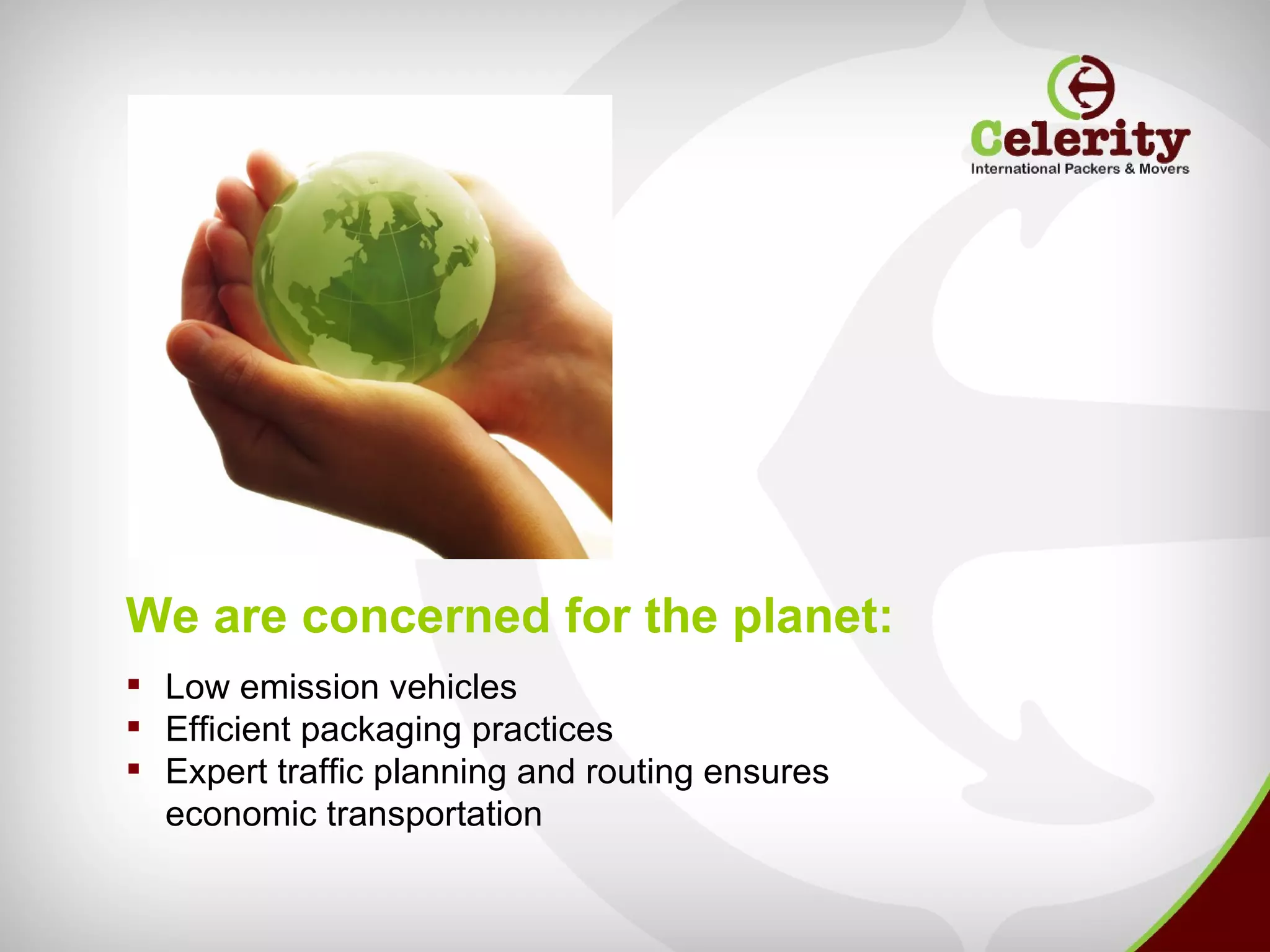 We are concerned for the planet:
 Low emission vehicles
 Efficient packaging practices
 Expert traffic planning and routing ensures
  economic transportation
 