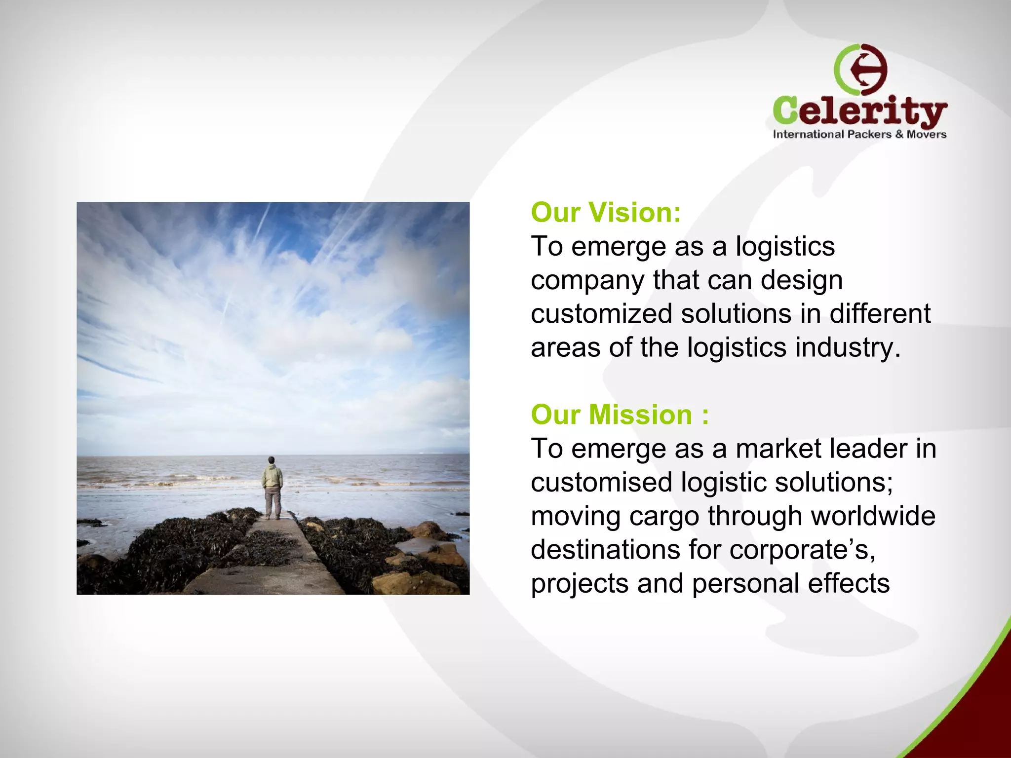 Our Vision:
To emerge as a logistics
company that can design
customized solutions in different
areas of the logistics industry.

Our Mission :
To emerge as a market leader in
customised logistic solutions;
moving cargo through worldwide
destinations for corporate’s,
projects and personal effects
 