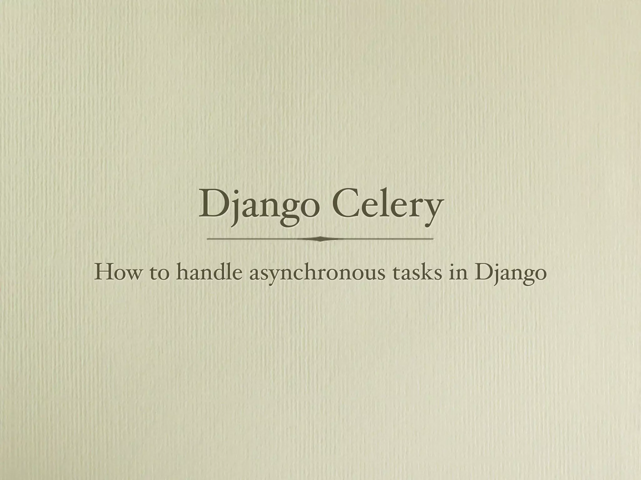 Django Celery
How to handle asynchronous tasks in Django
 