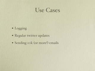Use Cases

• Logging
• Regular twitter updates
• Sending 10k (or more!) emails
 