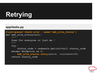 Retrying
app/tasks.py
@task(queue='check-site', name='web_site_status')
def web_site_status(url):
    """
    Down for everyone or just me !
    """
    try:
         status_code = requests.get(url=url).status_code
    except Exception as e:
         web_site_status.retry(exc=e, countdown=60)
    return status_code
 