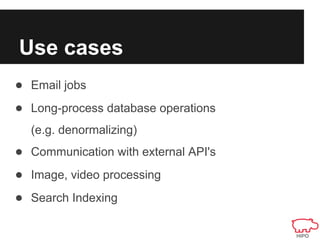Use cases
● Email jobs
● Long-process database operations
  (e.g. denormalizing)
● Communication with external API's
● Image, video processing
● Search Indexing
 