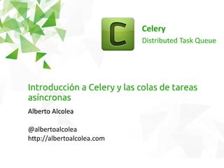 Celery
Distributed Task Queue
Introducción a Celery y las colas de tareas
asíncronas
Alberto AlcoleaAlberto Alcolea
@albertoalcolea
http://albertoalcolea.com
 