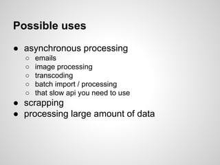 Possible uses
● asynchronous processing
○ emails
○ image processing
○ transcoding
○ batch import / processing
○ that slow api you need to use
● scrapping
● processing large amount of data
 