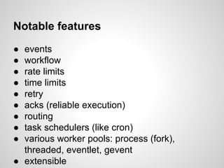 Notable features
● events
● workflow
● rate limits
● time limits
● retry
● acks (reliable execution)
● routing
● task schedulers (like cron)
● various worker pools: process (fork),
threaded, eventlet, gevent
● extensible
 