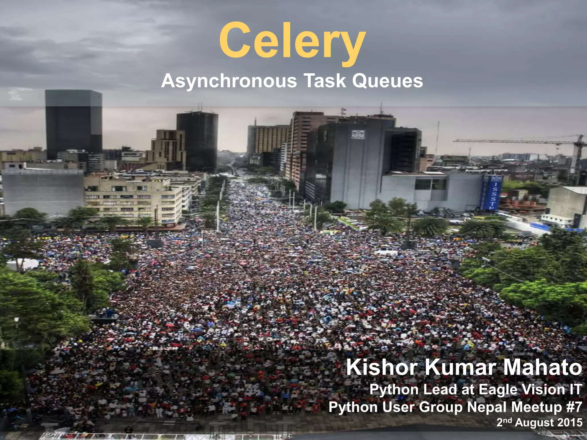 Kishor Kumar Mahato
Python Lead at Eagle Vision IT
Python User Group Nepal Meetup #7
2nd August 2015
Celery
Asynchronous Task Queues
 