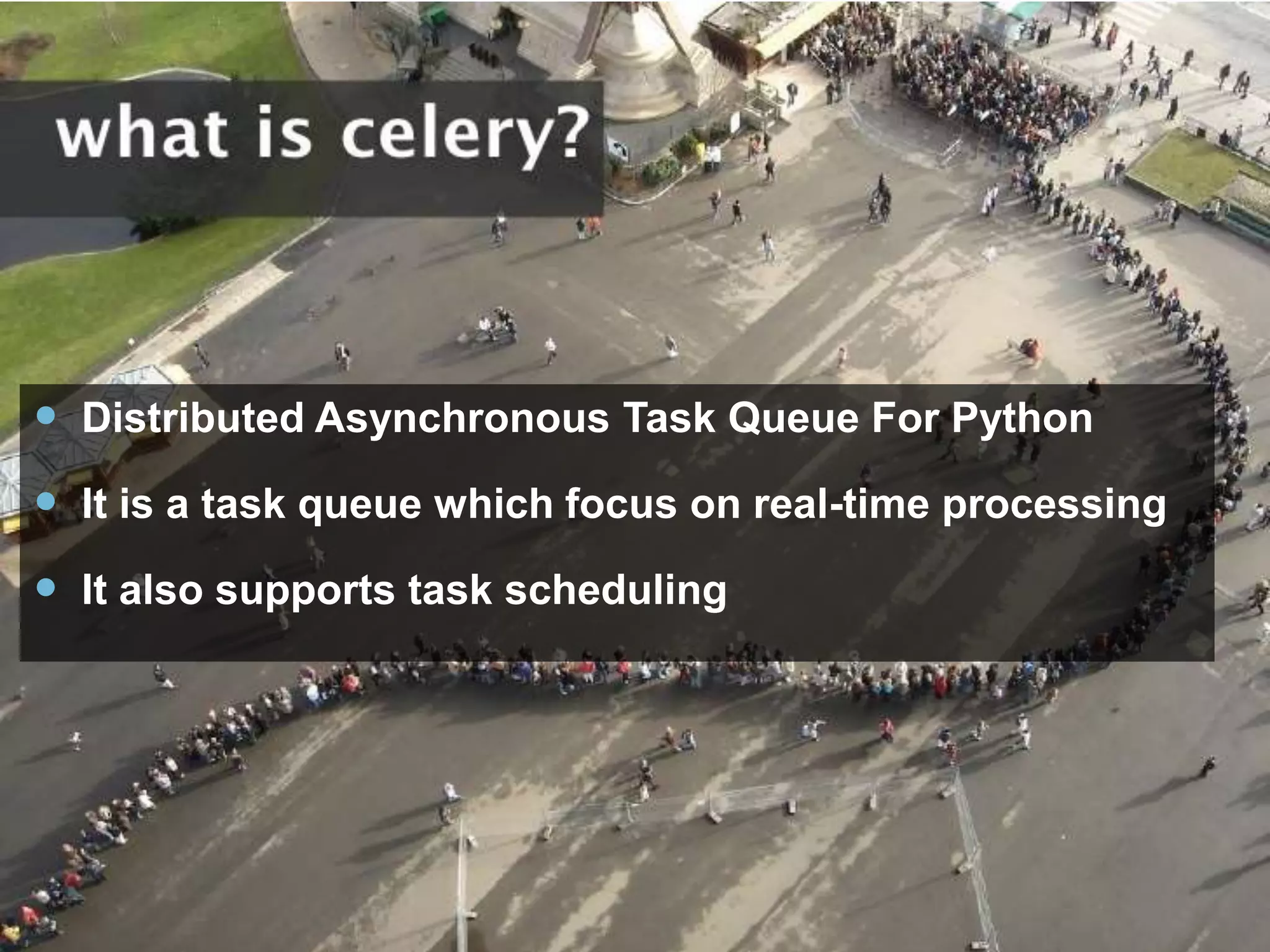  Distributed Asynchronous Task Queue For Python
 It is a task queue which focus on real-time processing
 It also supports task scheduling
 