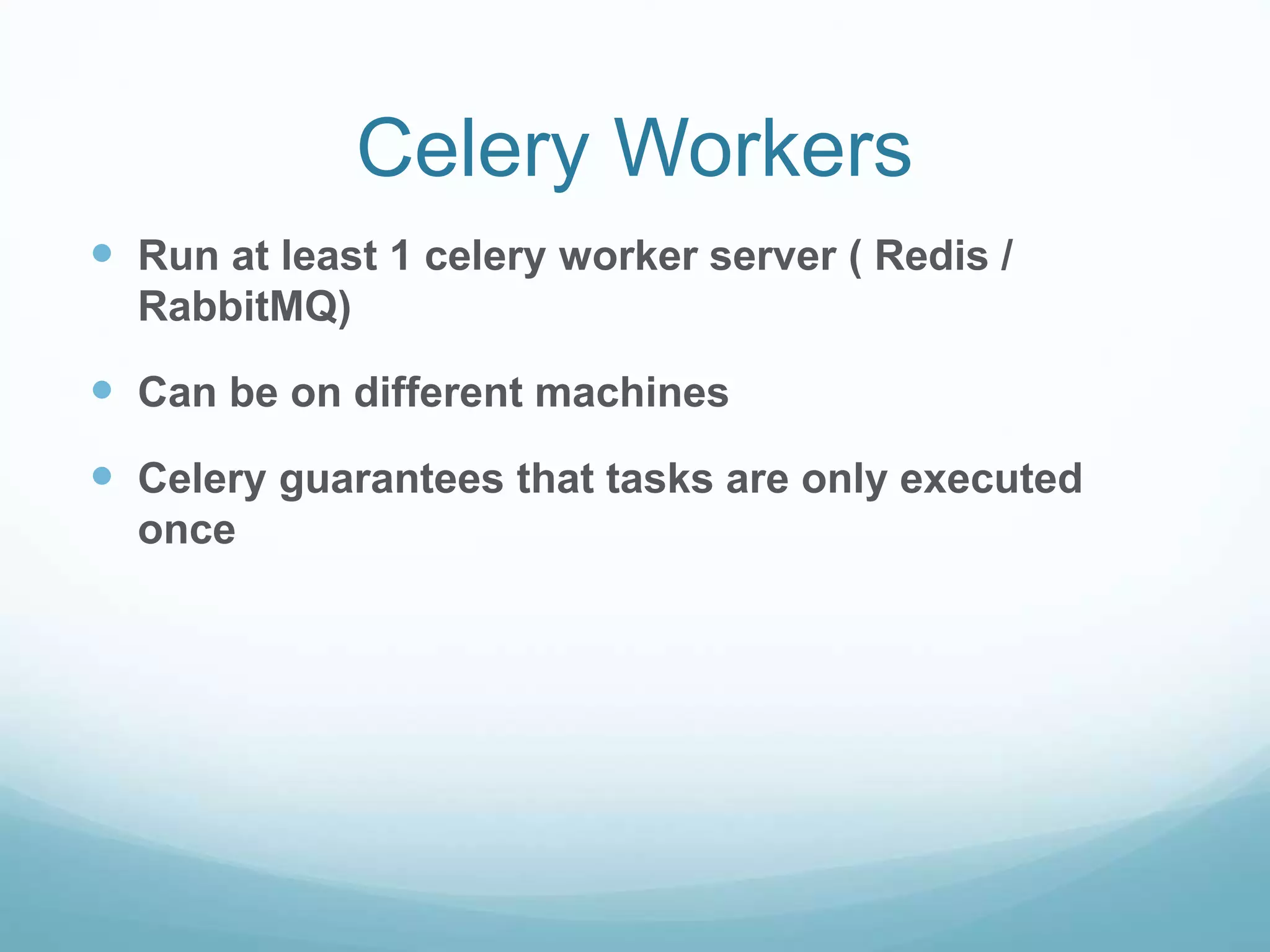 Celery Workers
 Run at least 1 celery worker server ( Redis /
RabbitMQ)
 Can be on different machines
 Celery guarantees that tasks are only executed
once
 