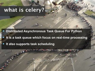  Distributed Asynchronous Task Queue For Python
 It is a task queue which focus on real-time processing
 It also supports task scheduling
 
