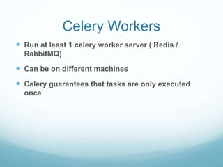 Celery Workers
 Run at least 1 celery worker server ( Redis /
RabbitMQ)
 Can be on different machines
 Celery guarantees that tasks are only executed
once
 