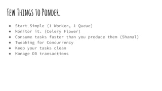 FewThingstoPonder.
● Start Simple (1 Worker, 1 Queue)
● Monitor it. (Celery Flower)
● Consume tasks faster than you produce them (Shamal)
● Tweaking for Concurrency
● Keep your tasks clean
● Manage DB transactions
 