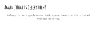 Again,WhatisCelerythen?
Celery is an asynchronous task queue based on distributed
message passing.
 