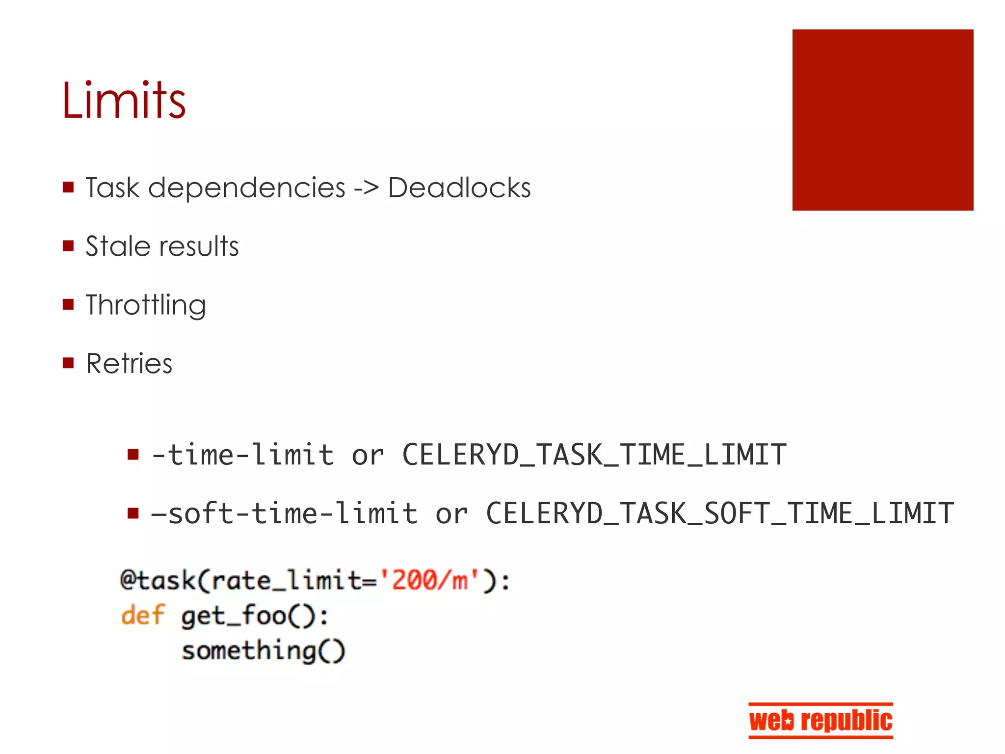 Limits
¡  Task dependencies -> Deadlocks
¡  Stale results
¡  Throttling
¡  Retries
¡  -time-limit or CELERYD_TASK_TIME_LIMIT 	
¡  –soft-time-limit or CELERYD_TASK_SOFT_TIME_LIMIT 	
 