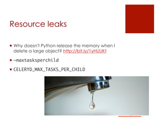 Resource leaks
¡  Why doesn't Python release the memory when I
delete a large object? http://bit.ly/1yHUUKt
¡  –maxtasksperchild 	
¡  CELERYD_MAX_TASKS_PER_CHILD	
 