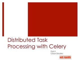 Distributed Task
Processing with Celery
Part II
César Desales
 