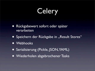 Celery
• Rückgabewert sofort oder später
  verarbeiten
• Speichern der Rückgabe in „Result Stores“
• Webhooks
• Serialisierung (Pickle, JSON,YAML)
• Wiederholen abgebrochener Tasks
 