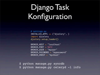 Django Task
    Konﬁguration
      # settings.py
      INSTALLED_APPS += ("djcelery", )
      import djcelery
      djcelery.setup_loader()

      BROKER_HOST = "localhost"
      BROKER_PORT = 5672
      BROKER_USER = "myuser"
      BROKER_PASSWORD = "mypassword"
      BROKER_VHOST = "myvhost"



$ python manage.py syncdb
$ python manage.py celeryd -l info
 