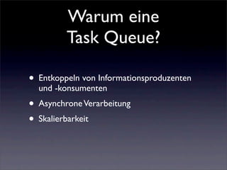 Warum eine
         Task Queue?

• Entkoppeln von Informationsproduzenten
  und -konsumenten
• Asynchrone Verarbeitung
• Skalierbarkeit
 