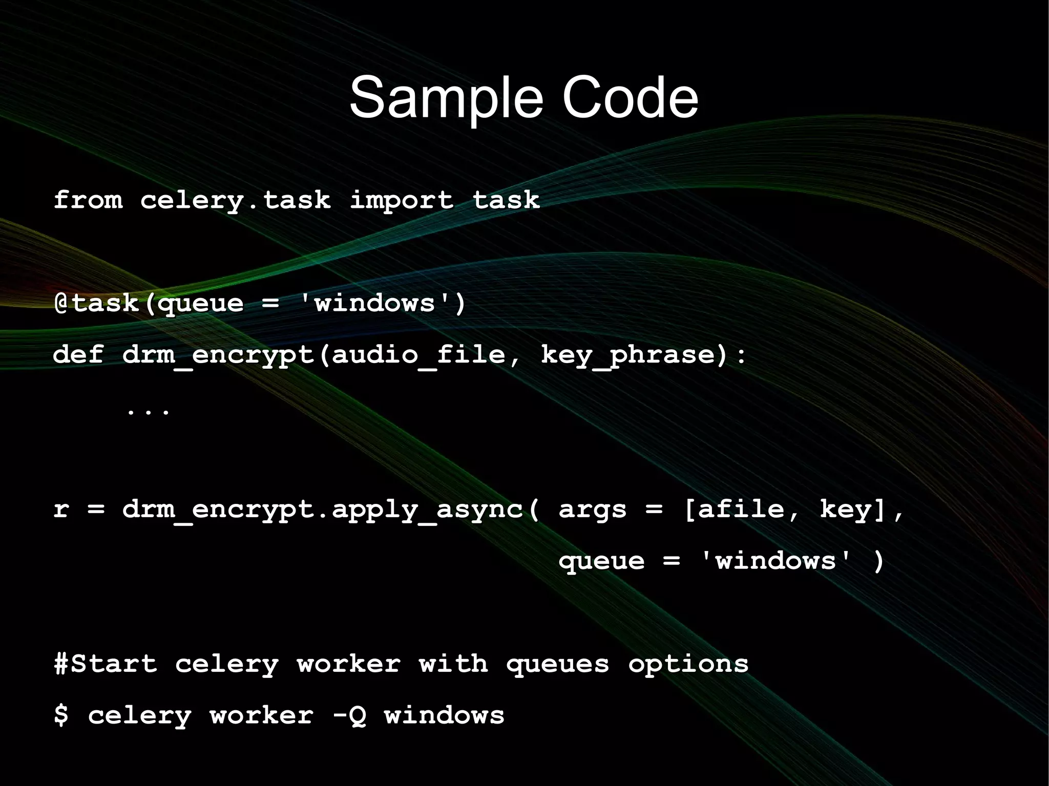 Sample Code
from celery.task import task


@task(queue = 'windows')
def drm_encrypt(audio_file, key_phrase):
   ...


r = drm_encrypt.apply_async( args = [afile, key],
                               queue = 'windows' )


#Start celery worker with queues options
$ celery worker -Q windows
 