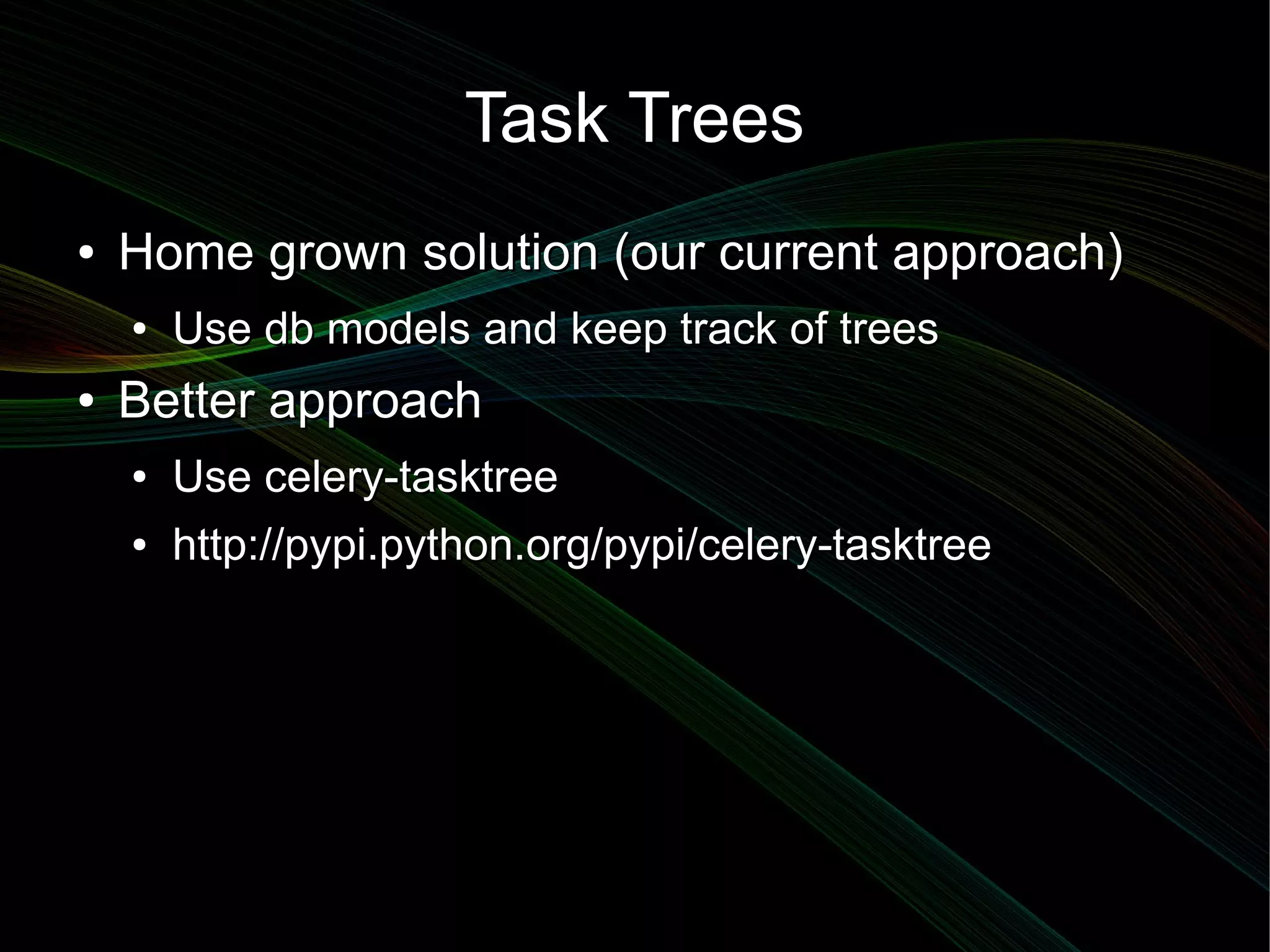 Task Trees
●   Home grown solution (our current approach)
    ●   Use db models and keep track of trees
●   Better approach
    ●   Use celery-tasktree
    ●   http://pypi.python.org/pypi/celery-tasktree
 