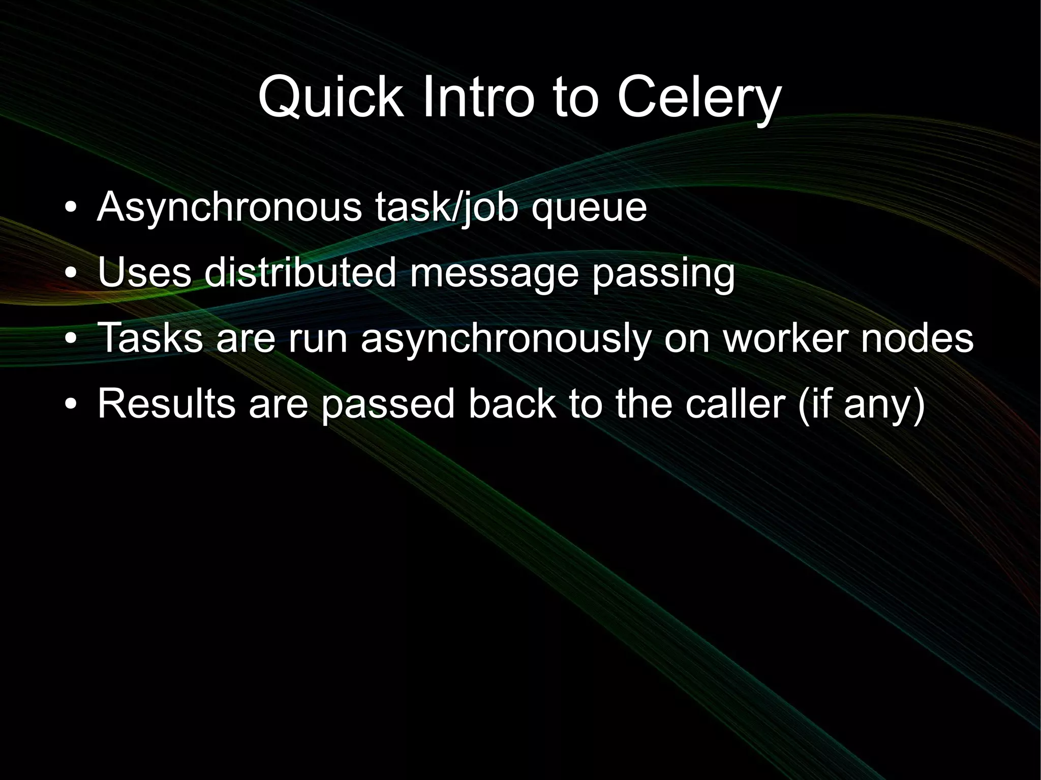 Quick Intro to Celery
●   Asynchronous task/job queue
●   Uses distributed message passing
●   Tasks are run asynchronously on worker nodes
●   Results are passed back to the caller (if any)
 