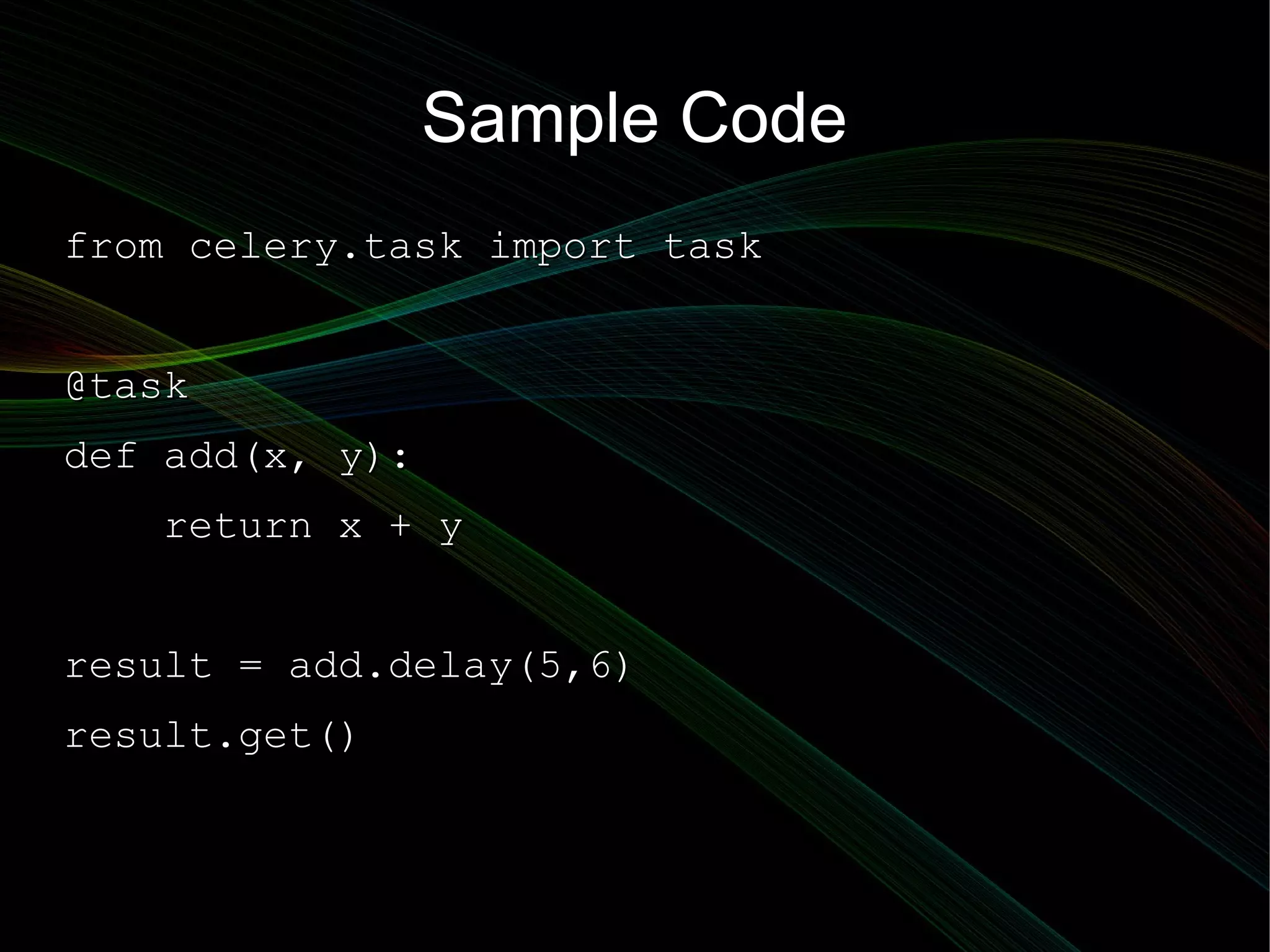 Sample Code
from celery.task import task


@task
def add(x, y):
   return x + y


result = add.delay(5,6)
result.get()
 