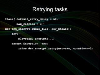 Retrying tasks
@task( default_retry_delay = 60,
      max_retries = 3 )
def drm_encrypt(audio_file, key_phrase):
   try:
       playready.encrypt(...)
   except Exception, exc:
       raise drm_encrypt.retry(exc=exc, countdown=5)
 