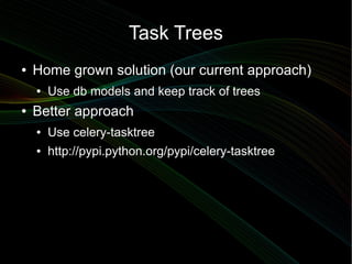 Task Trees
●   Home grown solution (our current approach)
    ●   Use db models and keep track of trees
●   Better approach
    ●   Use celery-tasktree
    ●   http://pypi.python.org/pypi/celery-tasktree
 