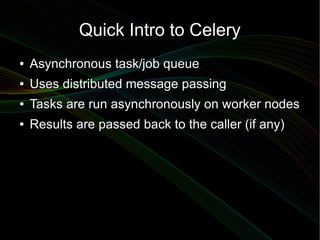 Quick Intro to Celery
●   Asynchronous task/job queue
●   Uses distributed message passing
●   Tasks are run asynchronously on worker nodes
●   Results are passed back to the caller (if any)
 