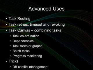Advanced Uses
●   Task Routing
●   Task retries, timeout and revoking
●   Task Canvas – combining tasks
    ●   Task co-ordination
    ●   Dependencies
    ●   Task trees or graphs
    ●   Batch tasks
    ●   Progress monitoring
●   Tricks
    ●   DB conflict management
 