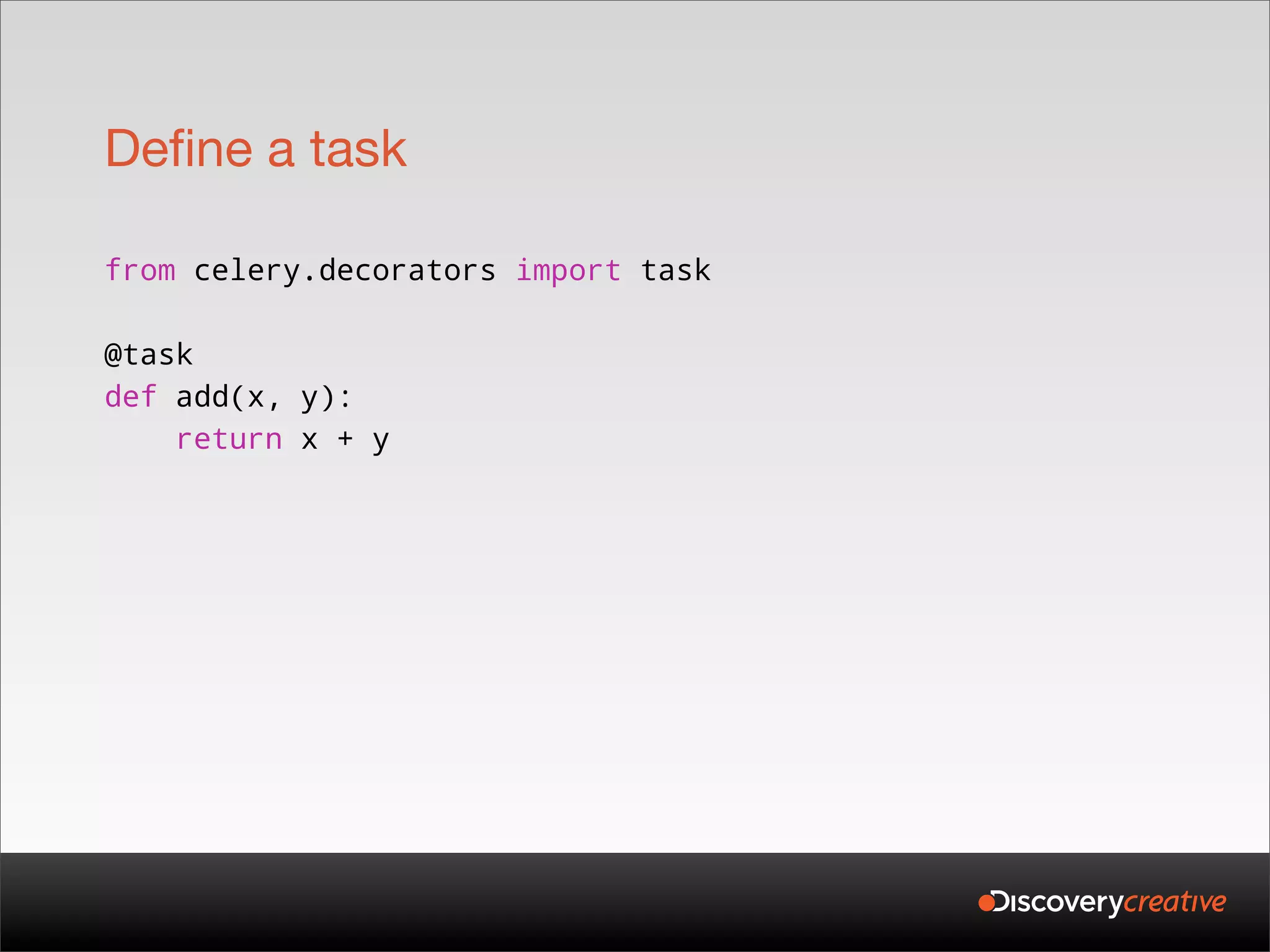 Define a task

from celery.decorators import task

@task
def add(x, y):
    return x + y
 