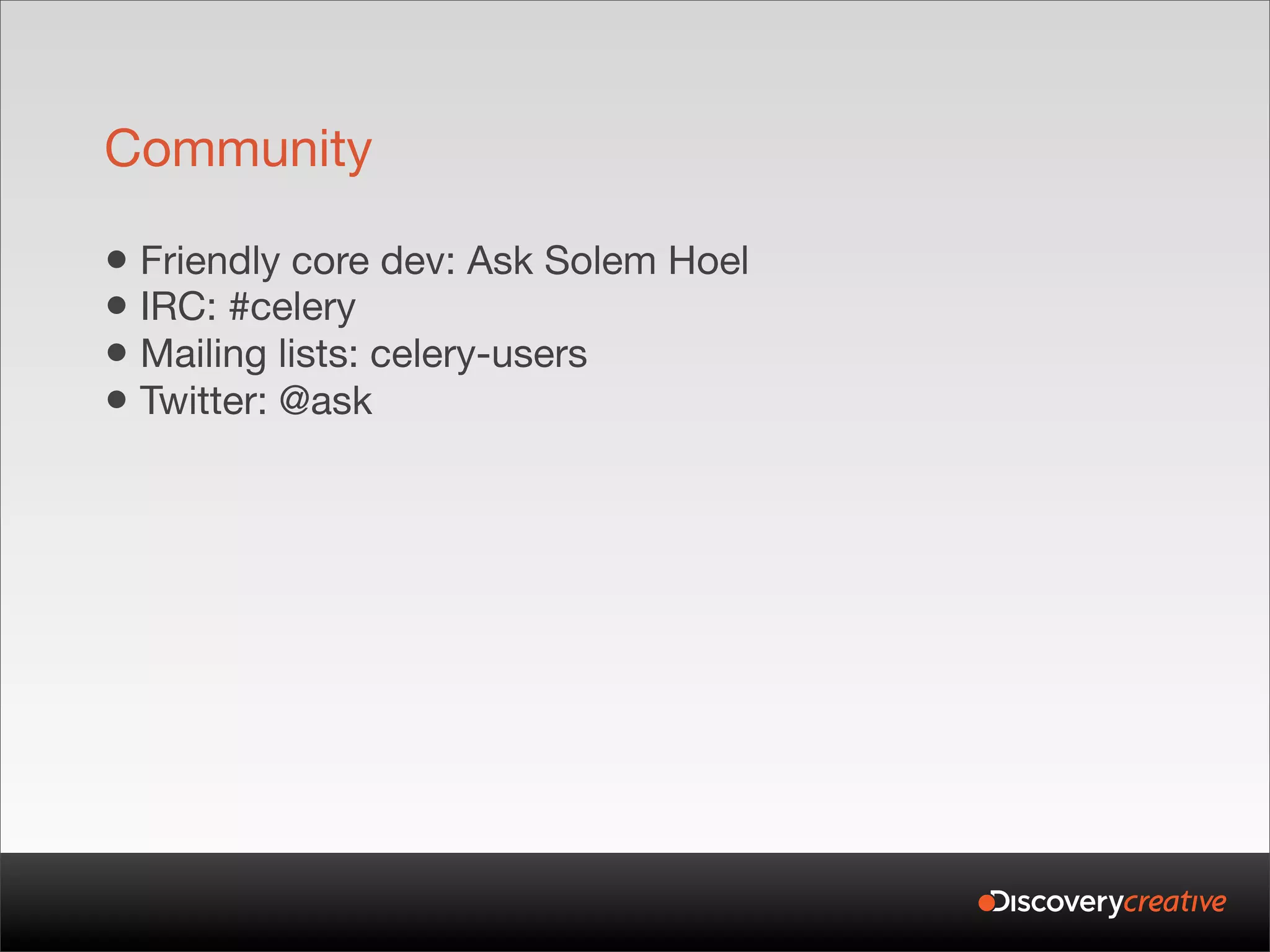 Community

• Friendly core dev: Ask Solem Hoel
• IRC: #celery
• Mailing lists: celery-users
• Twitter: @ask
 