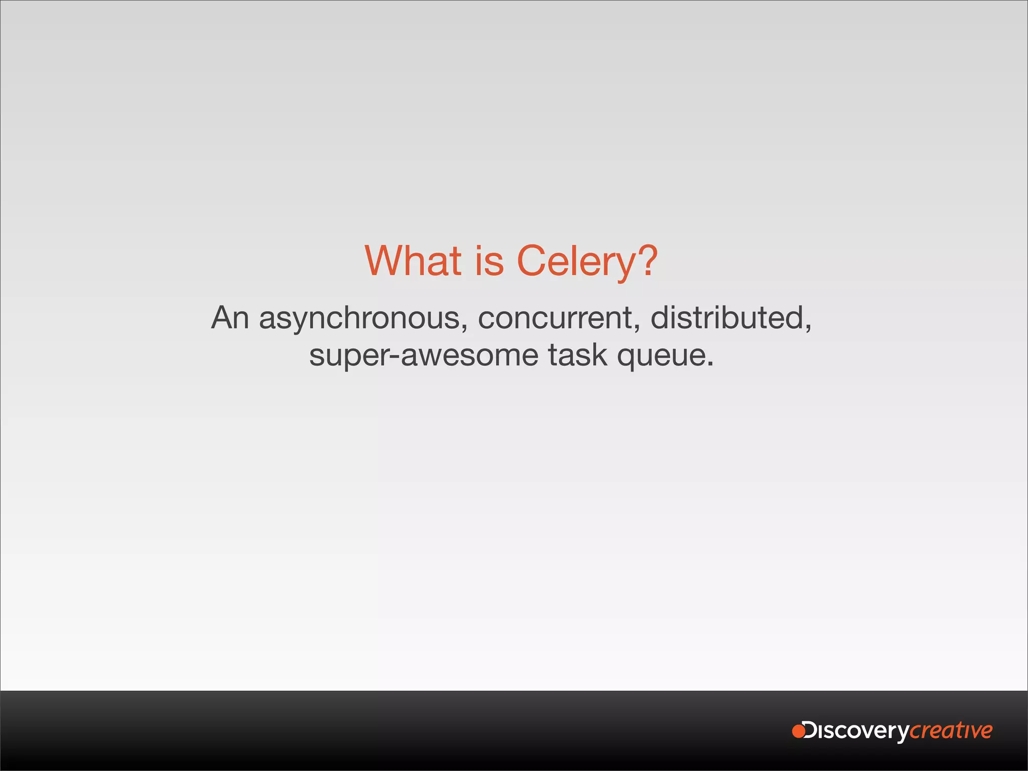 What is Celery?
An asynchronous, concurrent, distributed,
      super-awesome task queue.
 