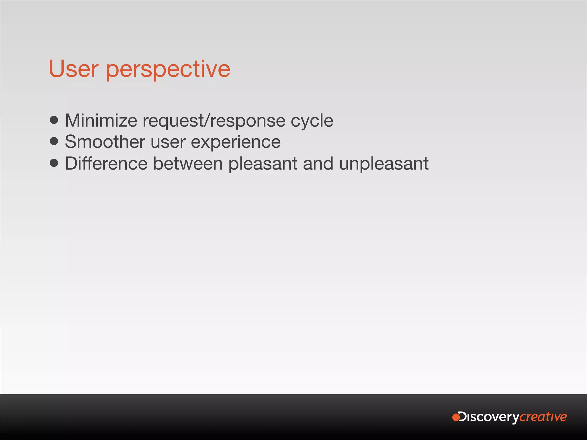 User perspective

• Minimize request/response cycle
• Smoother user experience
• Difference between pleasant and unpleasant
 
