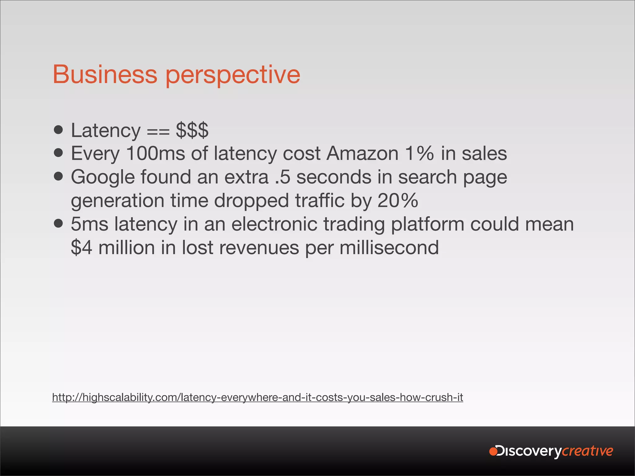 Business perspective

• Latency == $$$
• Every 100ms of latency cost Amazon 1% in sales
• Google found an extra .5 seconds in search page
    generation time dropped traffic by 20%
•   5ms latency in an electronic trading platform could mean
    $4 million in lost revenues per millisecond




http://highscalability.com/latency-everywhere-and-it-costs-you-sales-how-crush-it
 