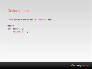 Define a task

from celery.decorators import task

@task
def add(x, y):
    return x + y
 