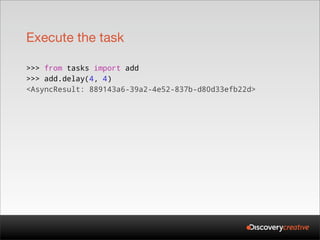 Execute the task

>>> from tasks import add
>>> add.delay(4, 4)
<AsyncResult: 889143a6-39a2-4e52-837b-d80d33efb22d>
 