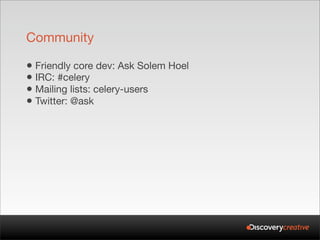 Community

• Friendly core dev: Ask Solem Hoel
• IRC: #celery
• Mailing lists: celery-users
• Twitter: @ask
 