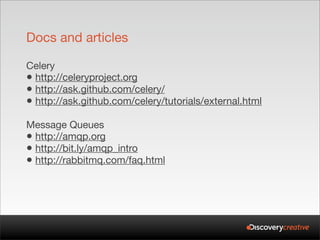 Docs and articles

Celery
• http://celeryproject.org
• http://ask.github.com/celery/
• http://ask.github.com/celery/tutorials/external.html
Message Queues
• http://amqp.org
• http://bit.ly/amqp_intro
• http://rabbitmq.com/faq.html
 