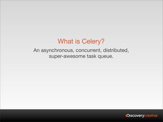 What is Celery?
An asynchronous, concurrent, distributed,
      super-awesome task queue.
 