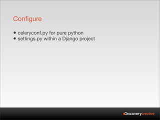 Configure

• celeryconf.py for pure python
• settings.py within a Django project
 