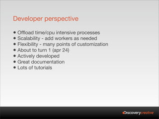 Developer perspective

• Offload time/cpu intensive processes
• Scalability - add workers as needed
• Flexibility - many p...