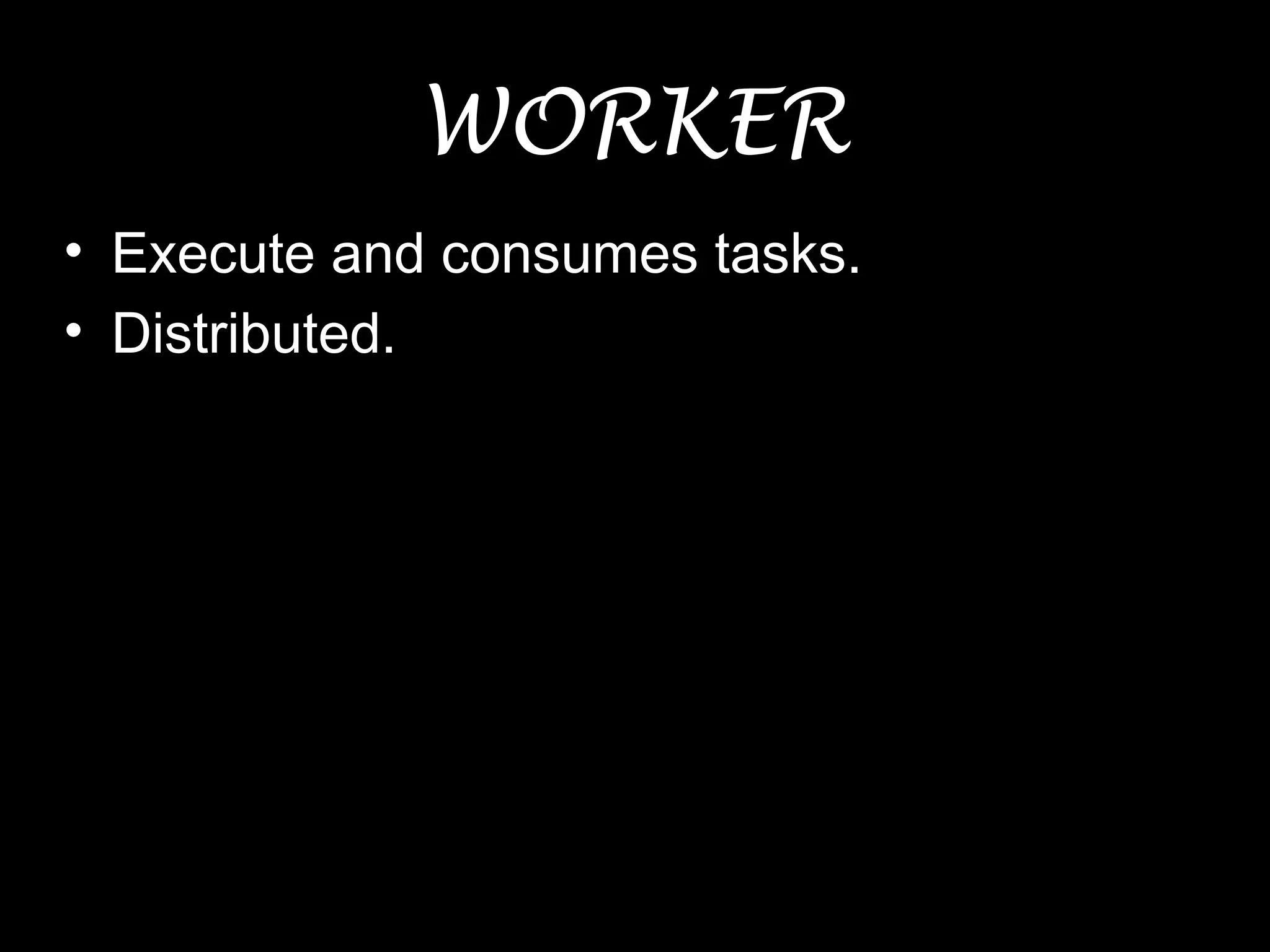 WORKER
• Execute and consumes tasks.
• Distributed.
 